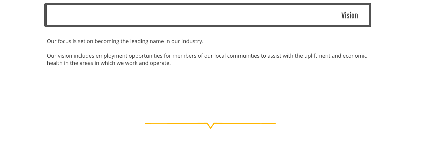 Vision Our focus is set on becoming the leading name in our Industry.    Our vision includes employment opportunities for members of our local communities to assist with the upliftment and economic health in the areas in which we work and operate.
